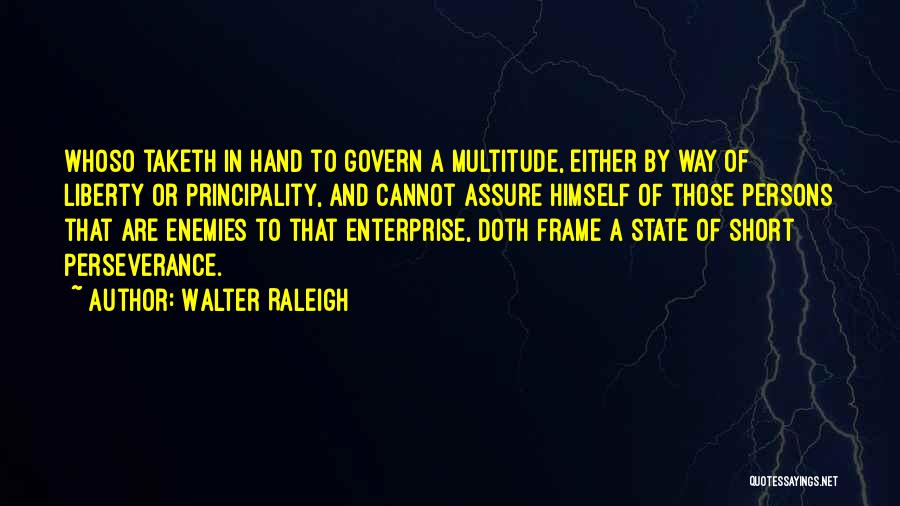 Walter Raleigh Quotes: Whoso Taketh In Hand To Govern A Multitude, Either By Way Of Liberty Or Principality, And Cannot Assure Himself Of