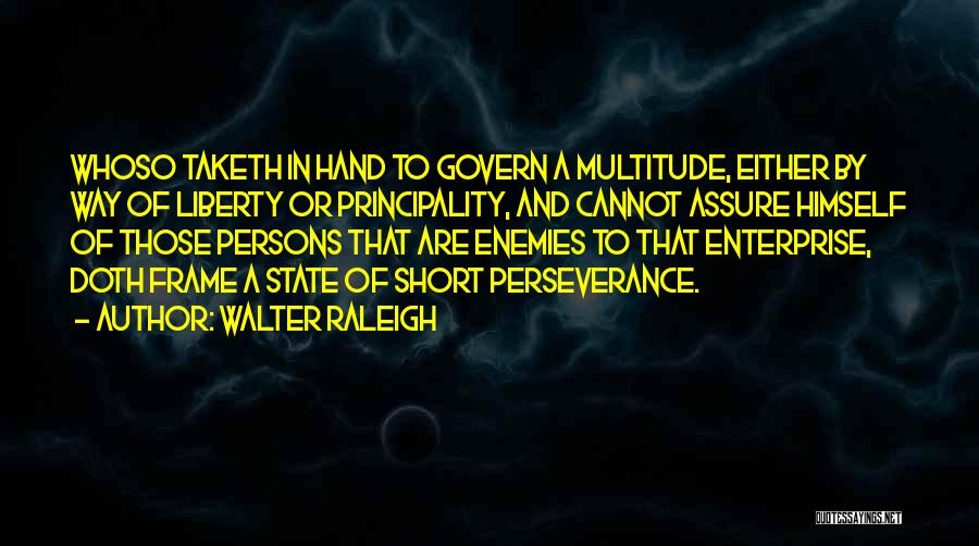 Walter Raleigh Quotes: Whoso Taketh In Hand To Govern A Multitude, Either By Way Of Liberty Or Principality, And Cannot Assure Himself Of