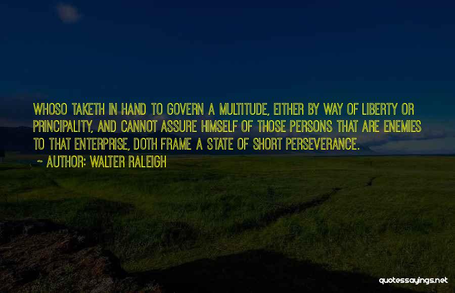 Walter Raleigh Quotes: Whoso Taketh In Hand To Govern A Multitude, Either By Way Of Liberty Or Principality, And Cannot Assure Himself Of