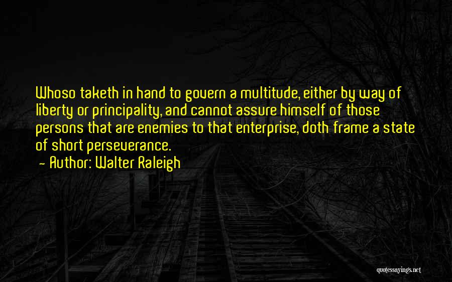 Walter Raleigh Quotes: Whoso Taketh In Hand To Govern A Multitude, Either By Way Of Liberty Or Principality, And Cannot Assure Himself Of