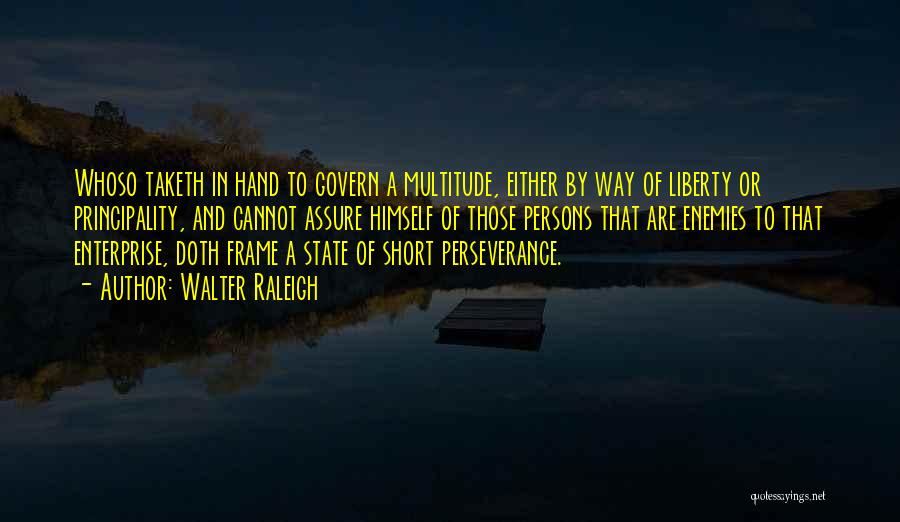 Walter Raleigh Quotes: Whoso Taketh In Hand To Govern A Multitude, Either By Way Of Liberty Or Principality, And Cannot Assure Himself Of