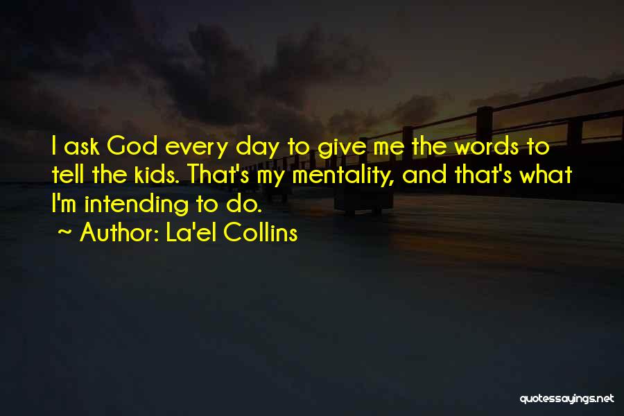 La'el Collins Quotes: I Ask God Every Day To Give Me The Words To Tell The Kids. That's My Mentality, And That's What