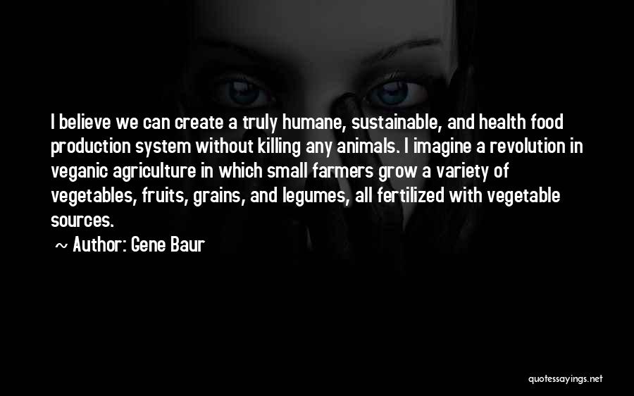 Gene Baur Quotes: I Believe We Can Create A Truly Humane, Sustainable, And Health Food Production System Without Killing Any Animals. I Imagine