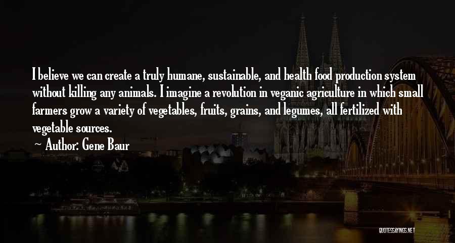 Gene Baur Quotes: I Believe We Can Create A Truly Humane, Sustainable, And Health Food Production System Without Killing Any Animals. I Imagine