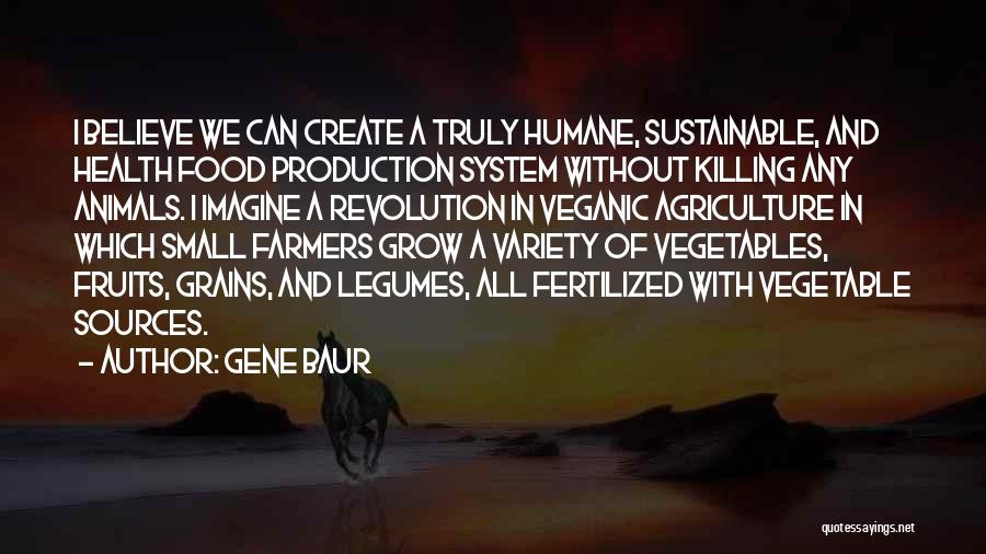 Gene Baur Quotes: I Believe We Can Create A Truly Humane, Sustainable, And Health Food Production System Without Killing Any Animals. I Imagine