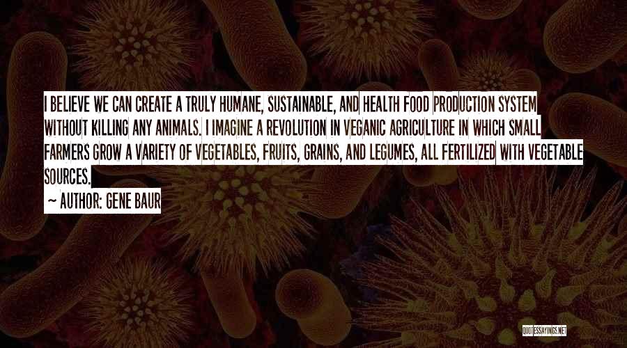 Gene Baur Quotes: I Believe We Can Create A Truly Humane, Sustainable, And Health Food Production System Without Killing Any Animals. I Imagine