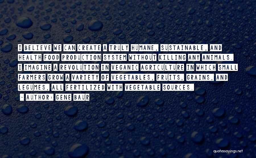 Gene Baur Quotes: I Believe We Can Create A Truly Humane, Sustainable, And Health Food Production System Without Killing Any Animals. I Imagine