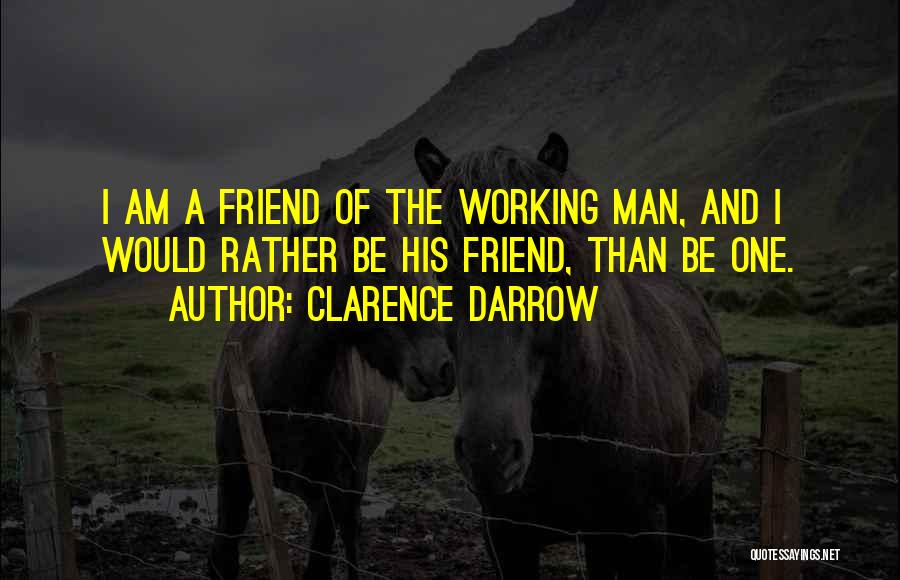 Clarence Darrow Quotes: I Am A Friend Of The Working Man, And I Would Rather Be His Friend, Than Be One.
