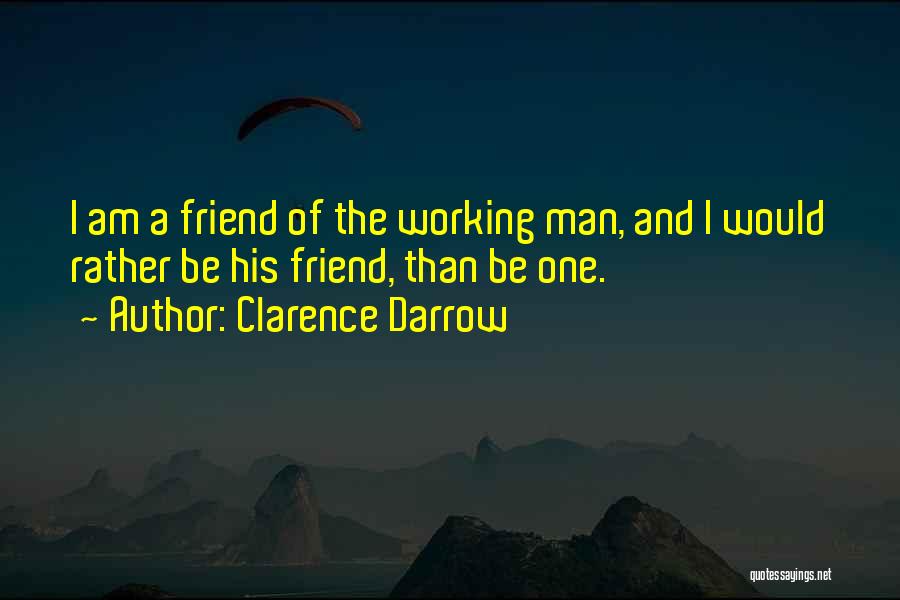 Clarence Darrow Quotes: I Am A Friend Of The Working Man, And I Would Rather Be His Friend, Than Be One.