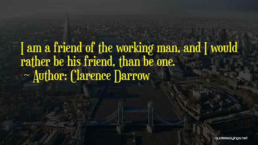 Clarence Darrow Quotes: I Am A Friend Of The Working Man, And I Would Rather Be His Friend, Than Be One.
