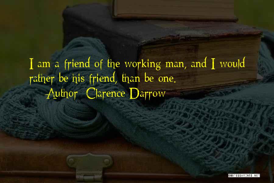 Clarence Darrow Quotes: I Am A Friend Of The Working Man, And I Would Rather Be His Friend, Than Be One.