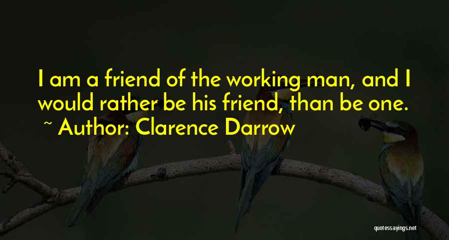 Clarence Darrow Quotes: I Am A Friend Of The Working Man, And I Would Rather Be His Friend, Than Be One.
