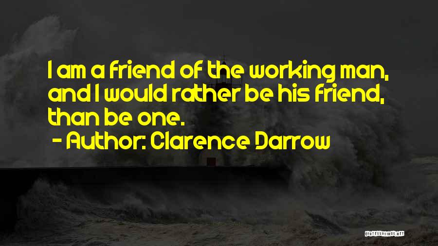 Clarence Darrow Quotes: I Am A Friend Of The Working Man, And I Would Rather Be His Friend, Than Be One.
