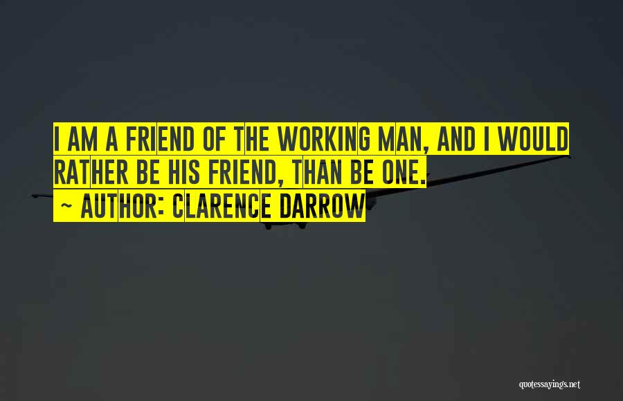 Clarence Darrow Quotes: I Am A Friend Of The Working Man, And I Would Rather Be His Friend, Than Be One.