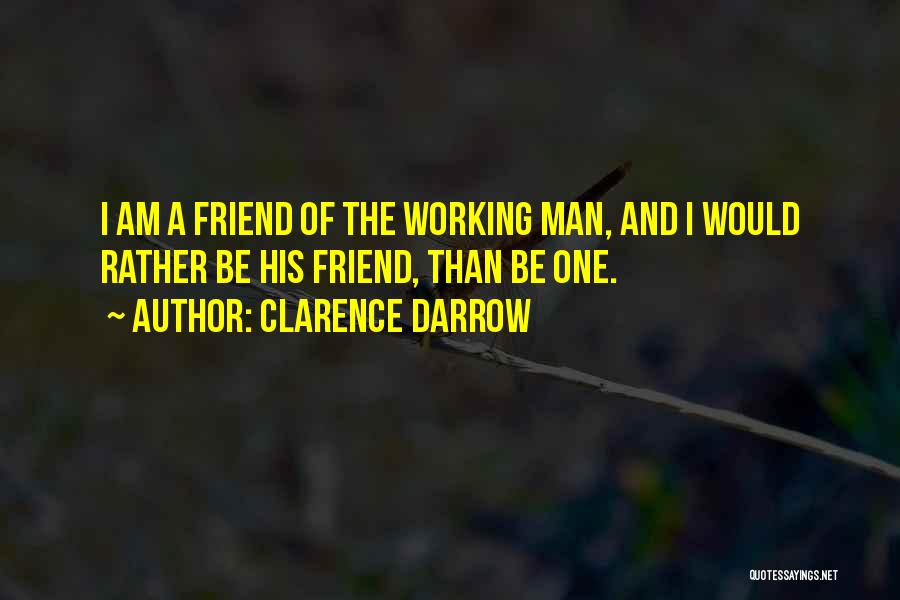 Clarence Darrow Quotes: I Am A Friend Of The Working Man, And I Would Rather Be His Friend, Than Be One.