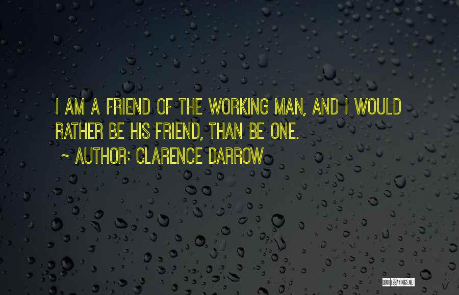 Clarence Darrow Quotes: I Am A Friend Of The Working Man, And I Would Rather Be His Friend, Than Be One.
