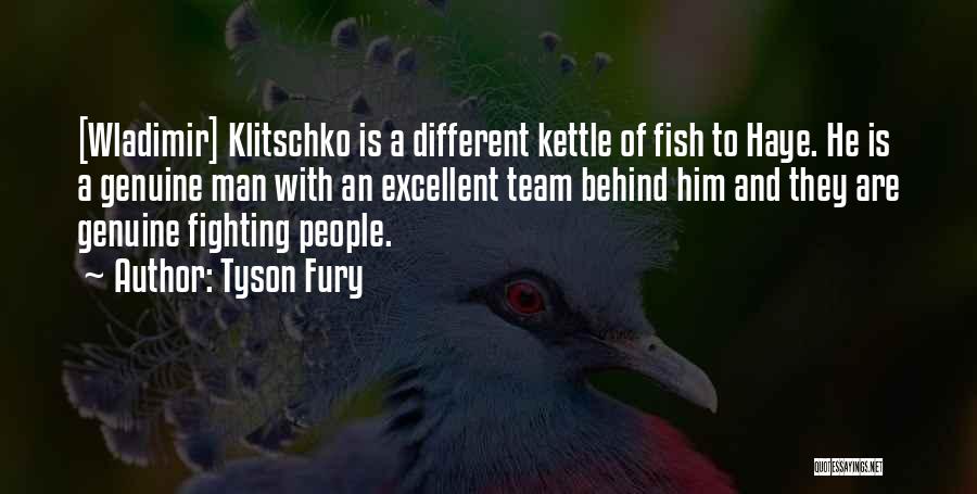 Tyson Fury Quotes: [wladimir] Klitschko Is A Different Kettle Of Fish To Haye. He Is A Genuine Man With An Excellent Team Behind
