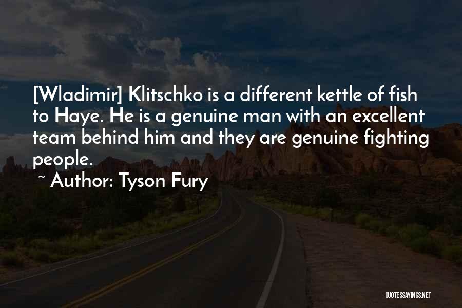 Tyson Fury Quotes: [wladimir] Klitschko Is A Different Kettle Of Fish To Haye. He Is A Genuine Man With An Excellent Team Behind