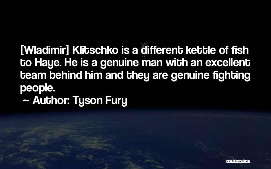 Tyson Fury Quotes: [wladimir] Klitschko Is A Different Kettle Of Fish To Haye. He Is A Genuine Man With An Excellent Team Behind