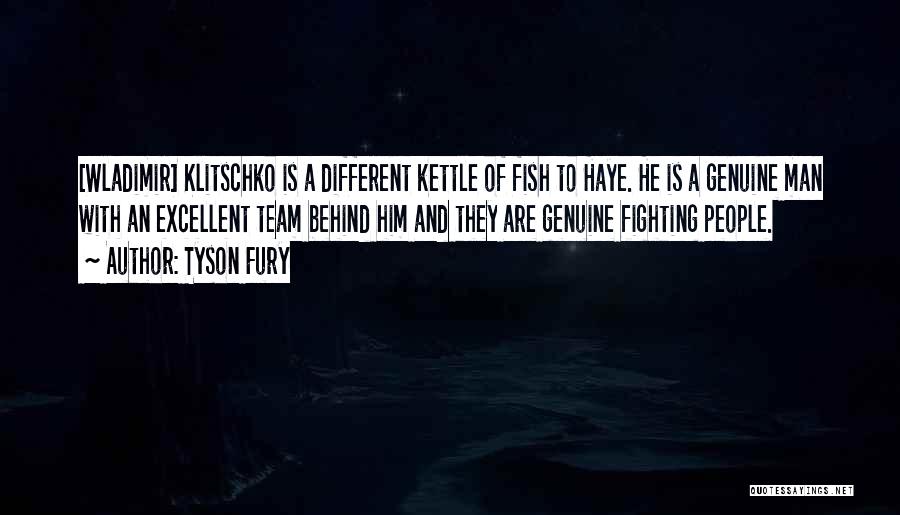 Tyson Fury Quotes: [wladimir] Klitschko Is A Different Kettle Of Fish To Haye. He Is A Genuine Man With An Excellent Team Behind