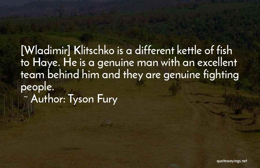 Tyson Fury Quotes: [wladimir] Klitschko Is A Different Kettle Of Fish To Haye. He Is A Genuine Man With An Excellent Team Behind