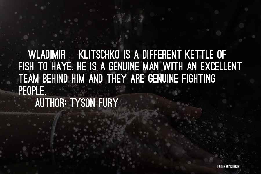 Tyson Fury Quotes: [wladimir] Klitschko Is A Different Kettle Of Fish To Haye. He Is A Genuine Man With An Excellent Team Behind