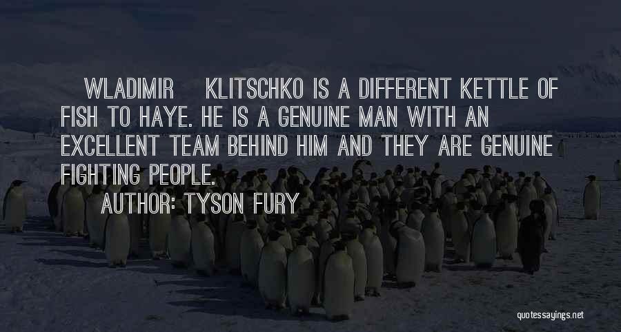 Tyson Fury Quotes: [wladimir] Klitschko Is A Different Kettle Of Fish To Haye. He Is A Genuine Man With An Excellent Team Behind