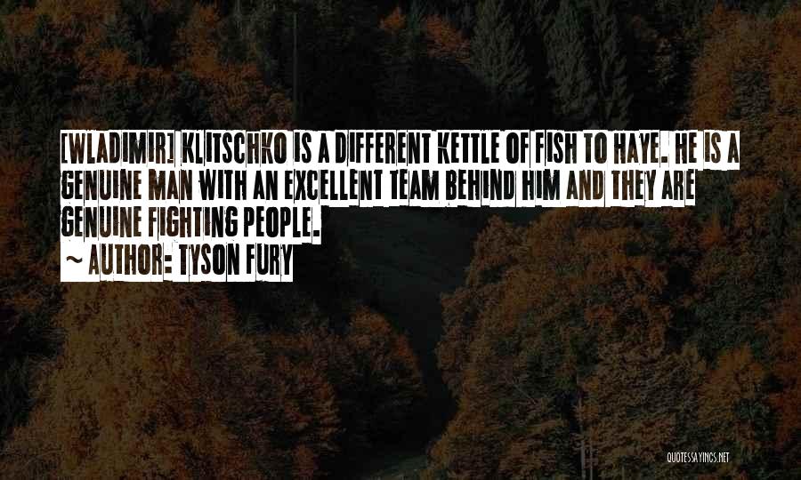 Tyson Fury Quotes: [wladimir] Klitschko Is A Different Kettle Of Fish To Haye. He Is A Genuine Man With An Excellent Team Behind