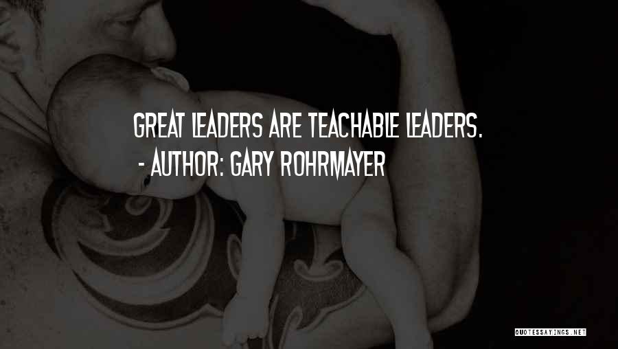 Gary Rohrmayer Quotes: Great Leaders Are Teachable Leaders.