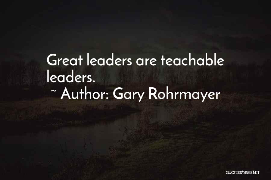 Gary Rohrmayer Quotes: Great Leaders Are Teachable Leaders.