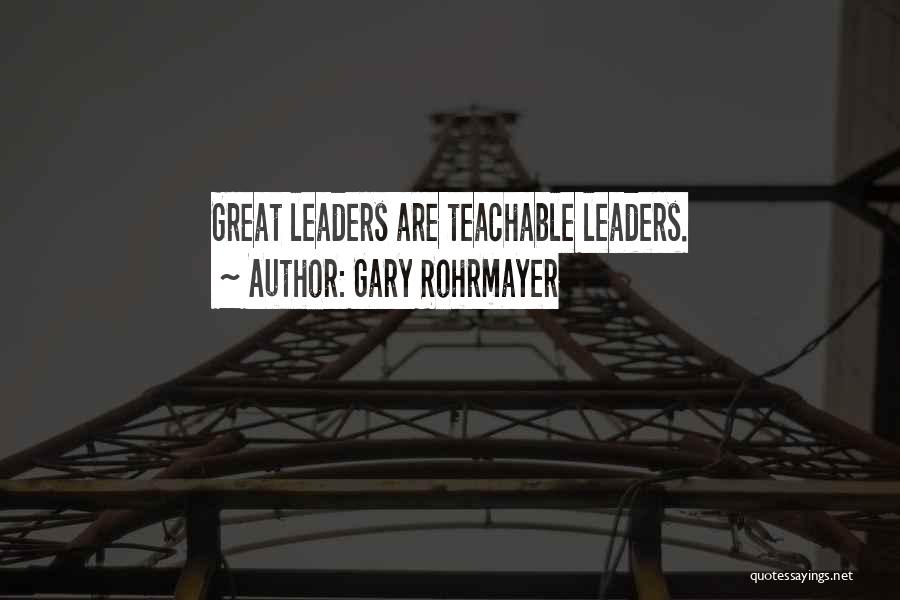 Gary Rohrmayer Quotes: Great Leaders Are Teachable Leaders.