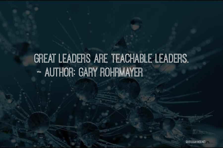 Gary Rohrmayer Quotes: Great Leaders Are Teachable Leaders.