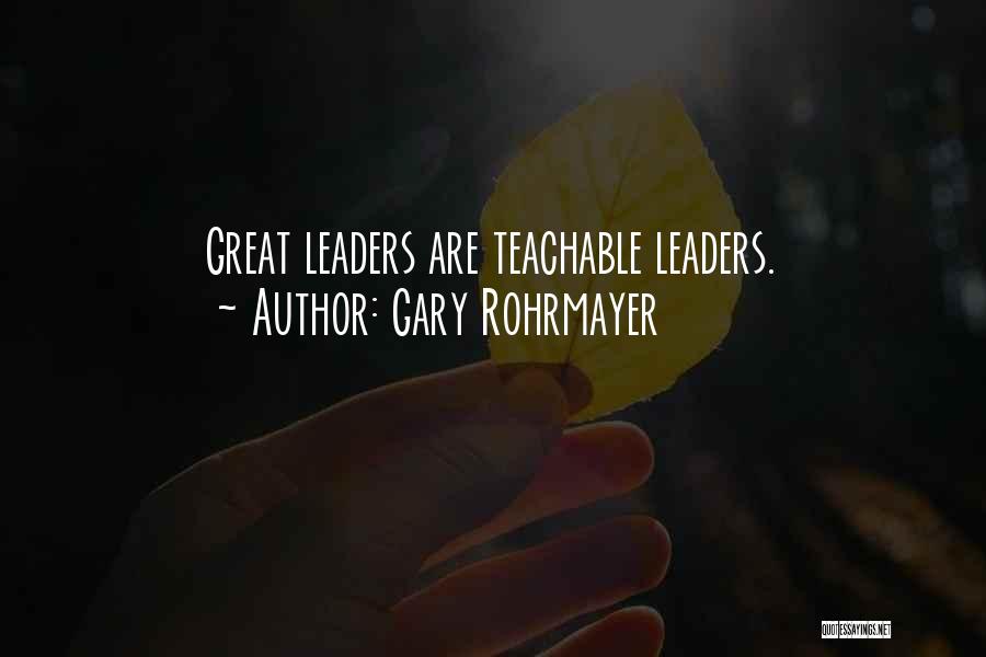 Gary Rohrmayer Quotes: Great Leaders Are Teachable Leaders.