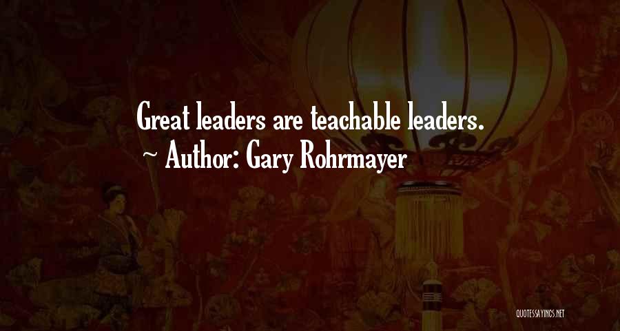 Gary Rohrmayer Quotes: Great Leaders Are Teachable Leaders.