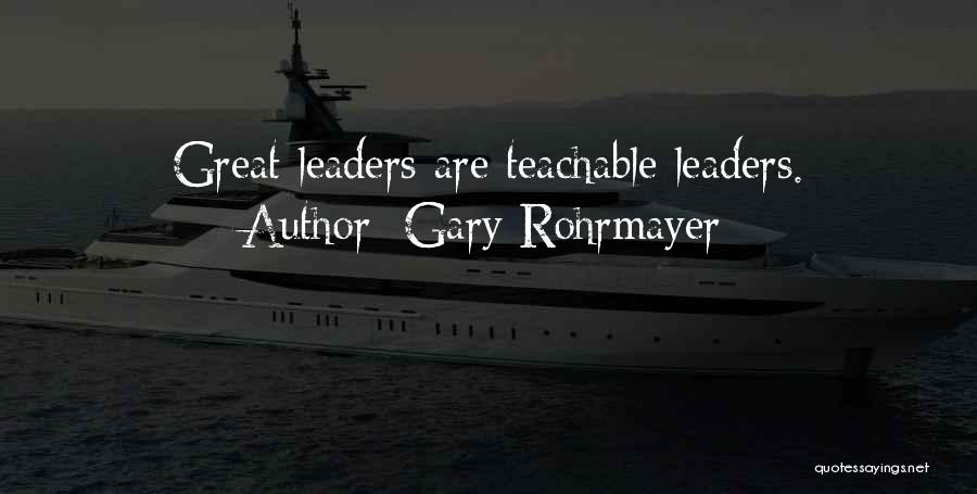 Gary Rohrmayer Quotes: Great Leaders Are Teachable Leaders.