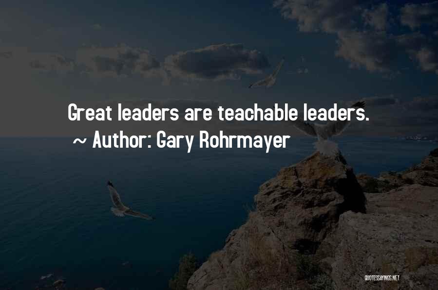 Gary Rohrmayer Quotes: Great Leaders Are Teachable Leaders.