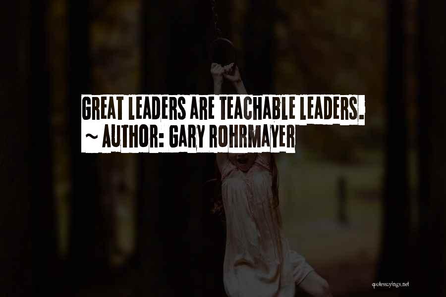 Gary Rohrmayer Quotes: Great Leaders Are Teachable Leaders.