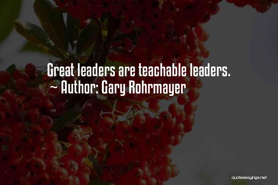 Gary Rohrmayer Quotes: Great Leaders Are Teachable Leaders.