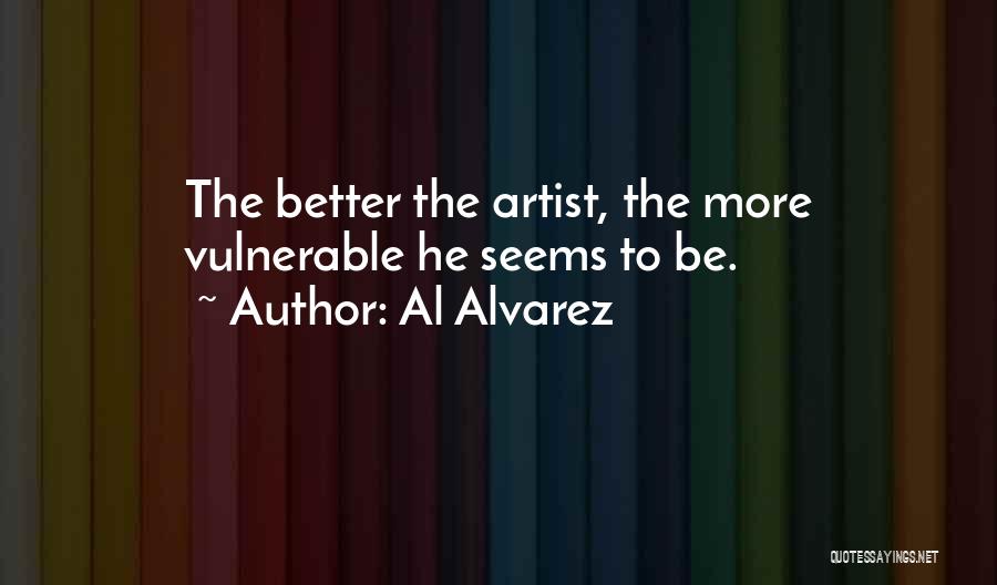 Al Alvarez Quotes: The Better The Artist, The More Vulnerable He Seems To Be.