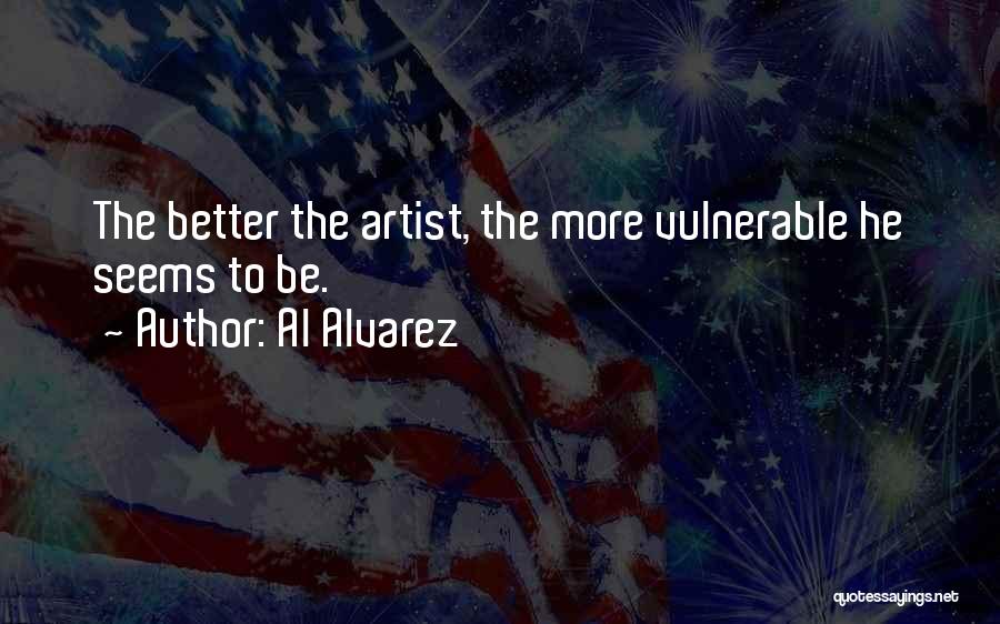 Al Alvarez Quotes: The Better The Artist, The More Vulnerable He Seems To Be.