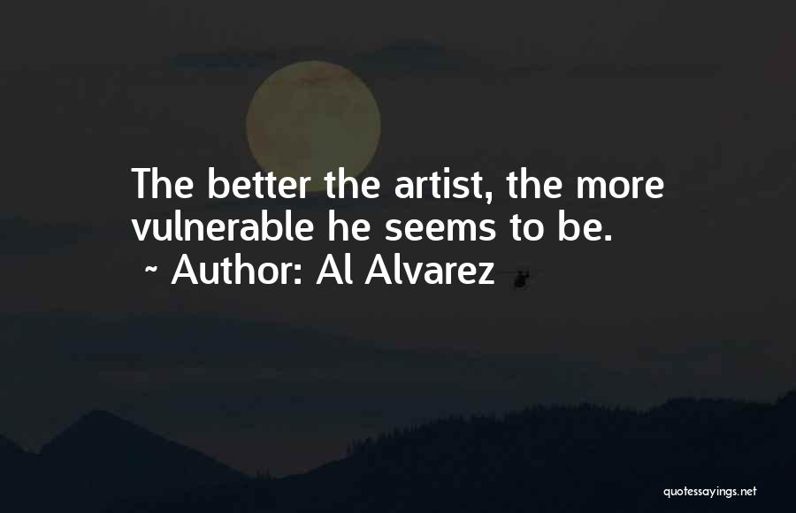 Al Alvarez Quotes: The Better The Artist, The More Vulnerable He Seems To Be.