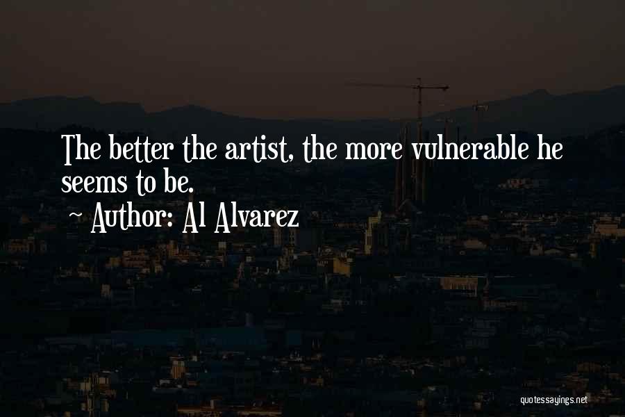 Al Alvarez Quotes: The Better The Artist, The More Vulnerable He Seems To Be.