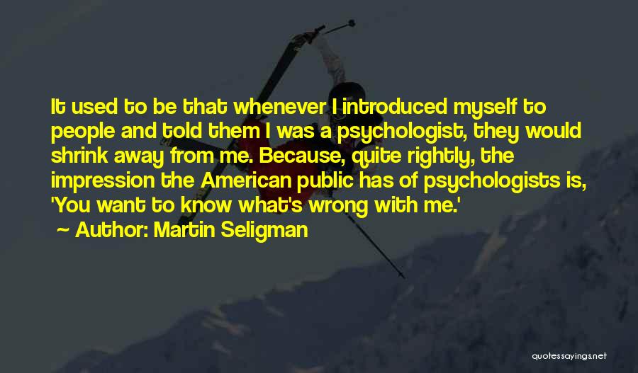 Martin Seligman Quotes: It Used To Be That Whenever I Introduced Myself To People And Told Them I Was A Psychologist, They Would