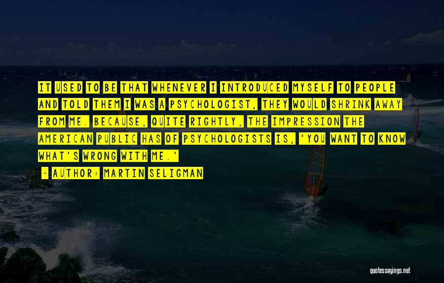 Martin Seligman Quotes: It Used To Be That Whenever I Introduced Myself To People And Told Them I Was A Psychologist, They Would