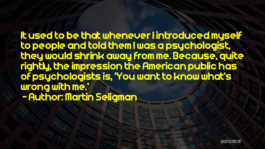 Martin Seligman Quotes: It Used To Be That Whenever I Introduced Myself To People And Told Them I Was A Psychologist, They Would