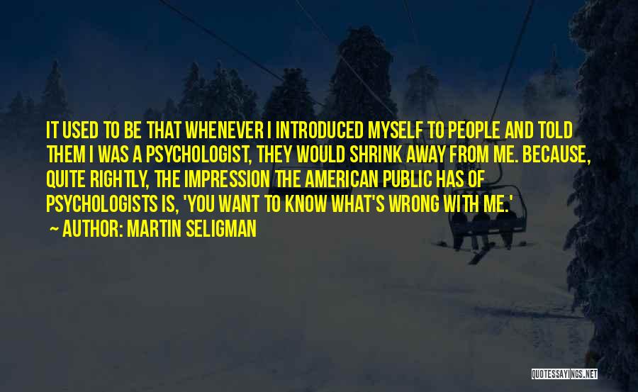 Martin Seligman Quotes: It Used To Be That Whenever I Introduced Myself To People And Told Them I Was A Psychologist, They Would