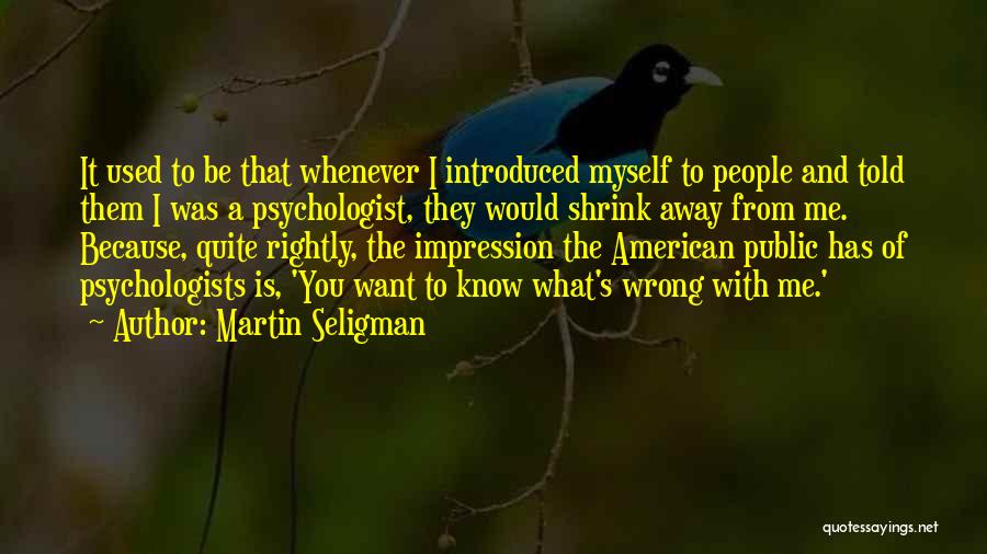 Martin Seligman Quotes: It Used To Be That Whenever I Introduced Myself To People And Told Them I Was A Psychologist, They Would