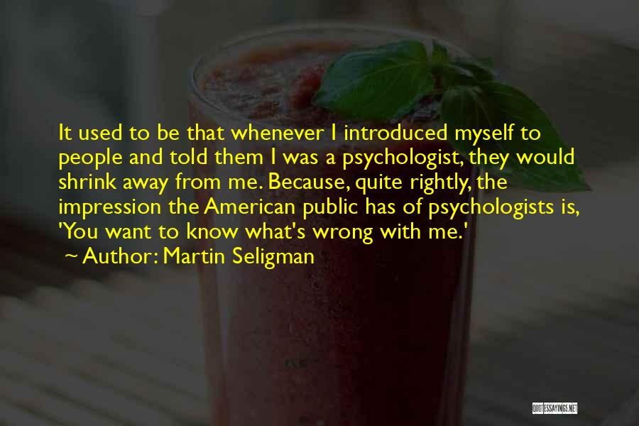 Martin Seligman Quotes: It Used To Be That Whenever I Introduced Myself To People And Told Them I Was A Psychologist, They Would
