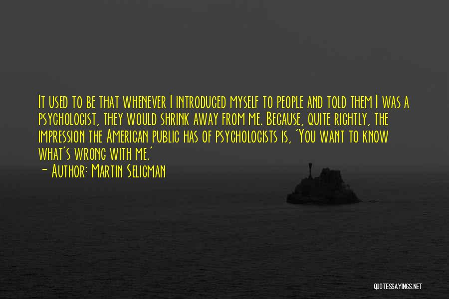 Martin Seligman Quotes: It Used To Be That Whenever I Introduced Myself To People And Told Them I Was A Psychologist, They Would