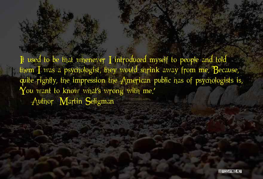 Martin Seligman Quotes: It Used To Be That Whenever I Introduced Myself To People And Told Them I Was A Psychologist, They Would